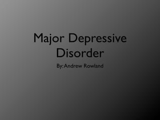 Major Depressive
    Disorder
   By: Andrew Rowland
 