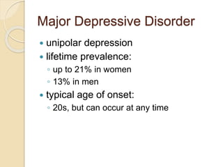 Major Depressive Disorder
 unipolar depression
 lifetime prevalence:
◦ up to 21% in women
◦ 13% in men
 typical age of onset:
◦ 20s, but can occur at any time
 
