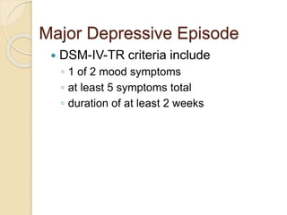 Major Depressive Episode
 DSM-IV-TR criteria include
◦ 1 of 2 mood symptoms
◦ at least 5 symptoms total
◦ duration of at least 2 weeks
 