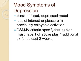 Mood Symptoms of
Depression
 persistent sad, depressed mood
 loss of interest or pleasure in
previously enjoyable activities
 DSM-IV criteria specify that person
must have 1 of above plus 4 additional
sx for at least 2 weeks
 