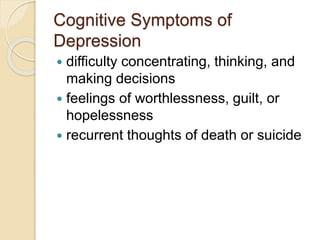 Cognitive Symptoms of
Depression
 difficulty concentrating, thinking, and
making decisions
 feelings of worthlessness, guilt, or
hopelessness
 recurrent thoughts of death or suicide
 