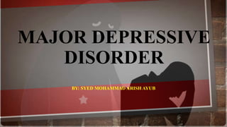 MAJOR DEPRESSIVE
DISORDER
BY: SYED MOHAMMAD ARISH AYUB
 