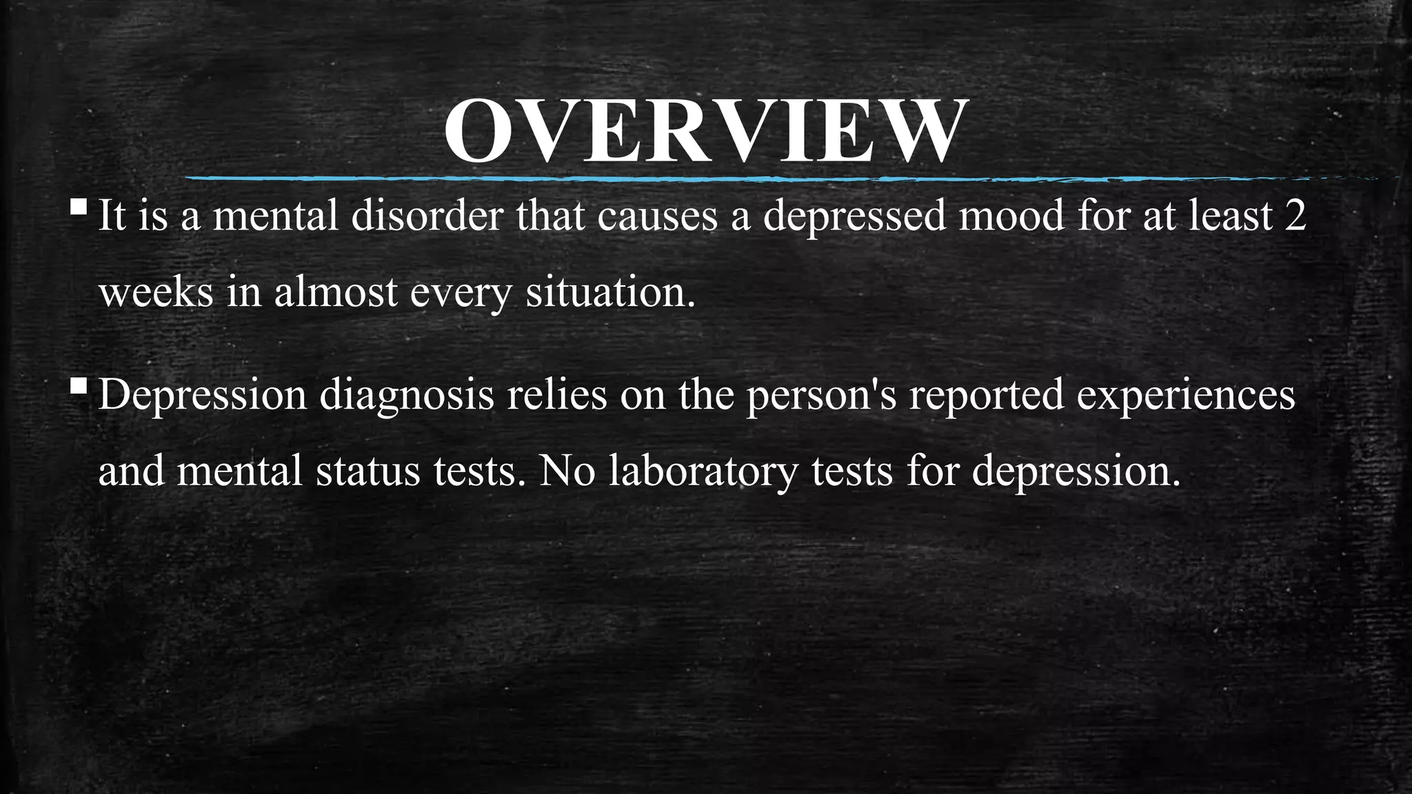 OVERVIEW▪It is a mental disorder that causes a depressed mood for at least 2
weeks in almost every situation.
▪Depression diagnosis relies on the person's reported experiences
and mental status tests. No laboratory tests for depression.