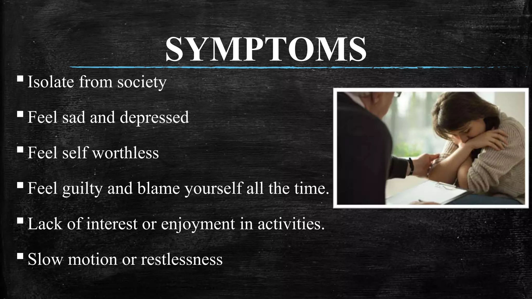 SYMPTOMS
▪Isolate from society
▪Feel sad and depressed
▪Feel self worthless
▪Feel guilty and blame yourself all the time.
▪Lack of interest or enjoyment in activities.
▪Slow motion or restlessness