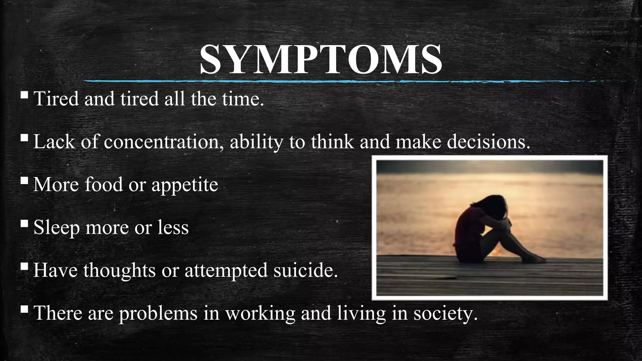 ▪Tired and tired all the time.
▪Lack of concentration, ability to think and make decisions.
▪More food or appetite
▪Sleep more or less
▪Have thoughts or attempted suicide.
▪There are problems in working and living in society.
SYMPTOMS