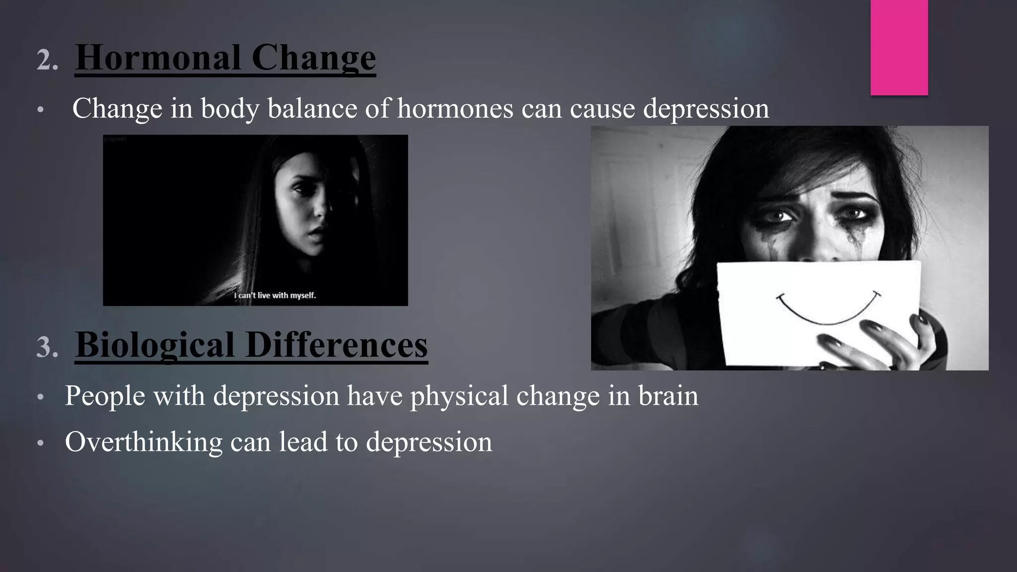 2. Hormonal Change
• Change in body balance of hormones can cause depression
3. Biological Differences
• People with depression have physical change in brain
• Overthinking can lead to depression
 