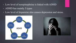 • Low level of norepinephrine is linked with ADHD
• ADHD has mainly 3 types
• Low level of dopamine also causes depression and stress.
 