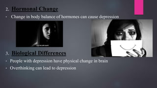 2. Hormonal Change
• Change in body balance of hormones can cause depression
3. Biological Differences
• People with depression have physical change in brain
• Overthinking can lead to depression
 