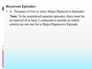 Recurrent Episodes:
 A. Presence of two or more Major Depressive Episodes.
Note: To be considered separate episodes, there must be
an interval of at least 2 consecutive months in which
criteria are not met for a Major Depressive Episode.
 