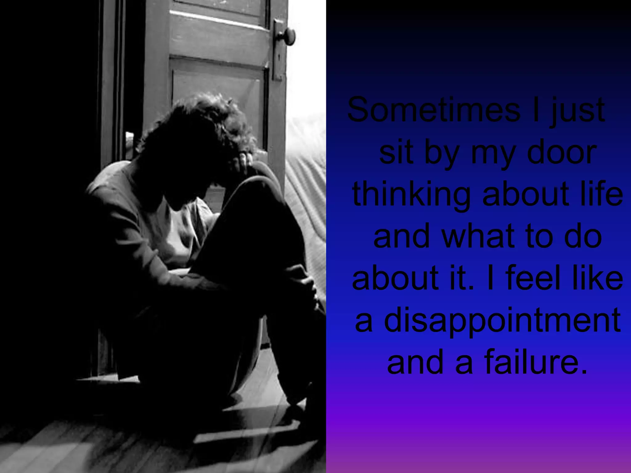 Sometimes I just sit by my door thinking about life and what to do about it. I feel like a disappointment and a failure.