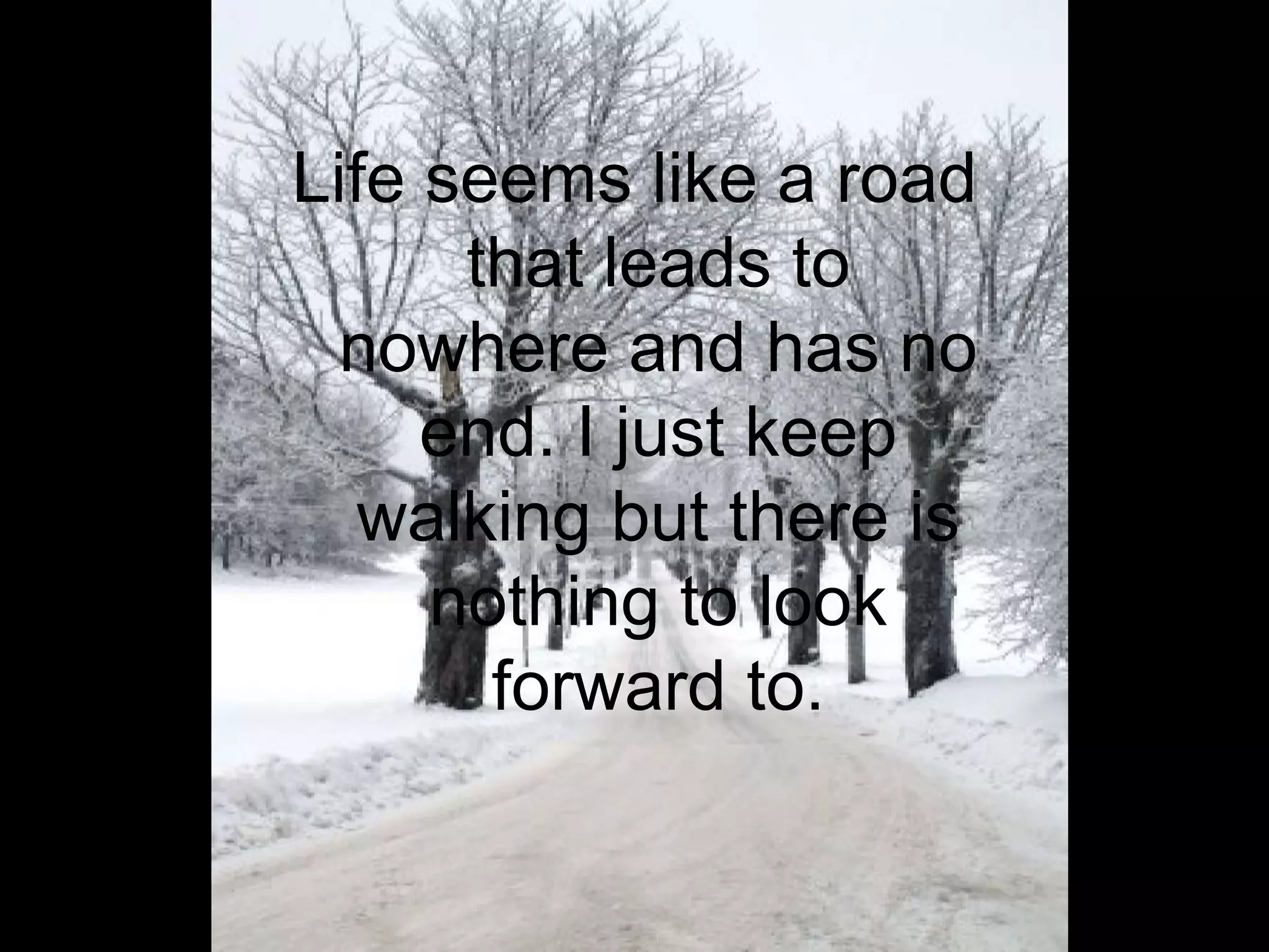 Life seems like a road that leads to nowhere and has no end. I just keep walking but there is nothing to look forward to.