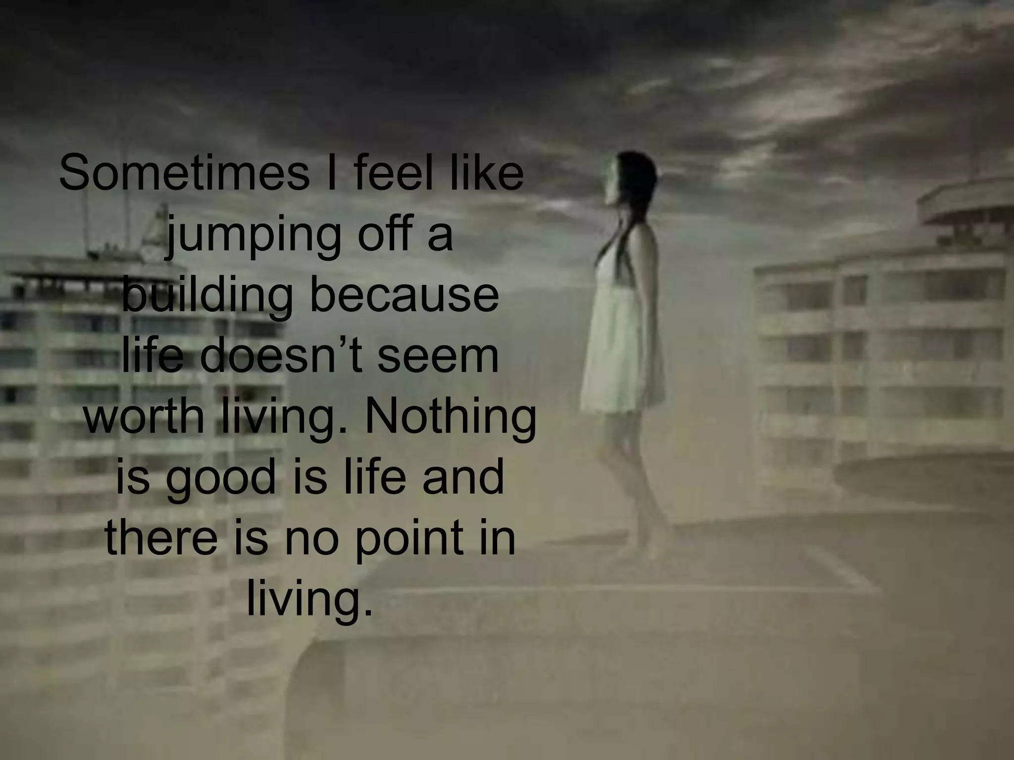 Sometimes I feel like jumping off a building because life doesn’t seem worth living. Nothing is good is life and there is no point in living.