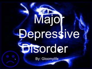 Major Depressive Disorder By: Gloomylife 