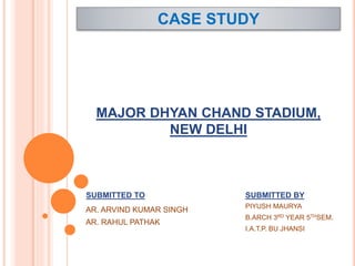 CASE STUDY
SUBMITTED TO SUBMITTED BY
PIYUSH MAURYA
B.ARCH 3RD YEAR 5THSEM.
I.A.T.P. BU JHANSI
AR. ARVIND KUMAR SINGH
AR. RAHUL PATHAK
MAJOR DHYAN CHAND STADIUM,
NEW DELHI
 