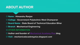 ABOUT AUTHOR
 Name : Himanshu Ranjan
 College : Government Polytechnic West Champaran
 Board Name : State Board of Technical Education Bihar
 Branch : Mechanical Engineering
 OTHER INFORMATION
 Author and founder of Mechanical Academy Plus blog.
 Visit : mechanicalacademyplus.blogspot.com
 