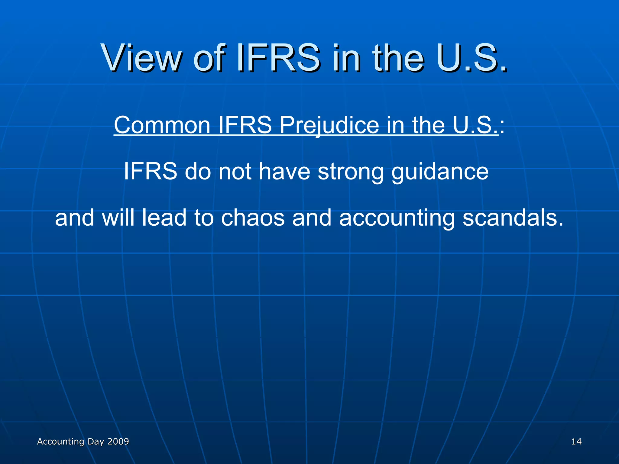 View of IFRS in the U.S.  Common IFRS Prejudice in the U.S. : IFRS do not have strong guidance  and will lead to chaos and accounting scandals. Accounting Day 2009 