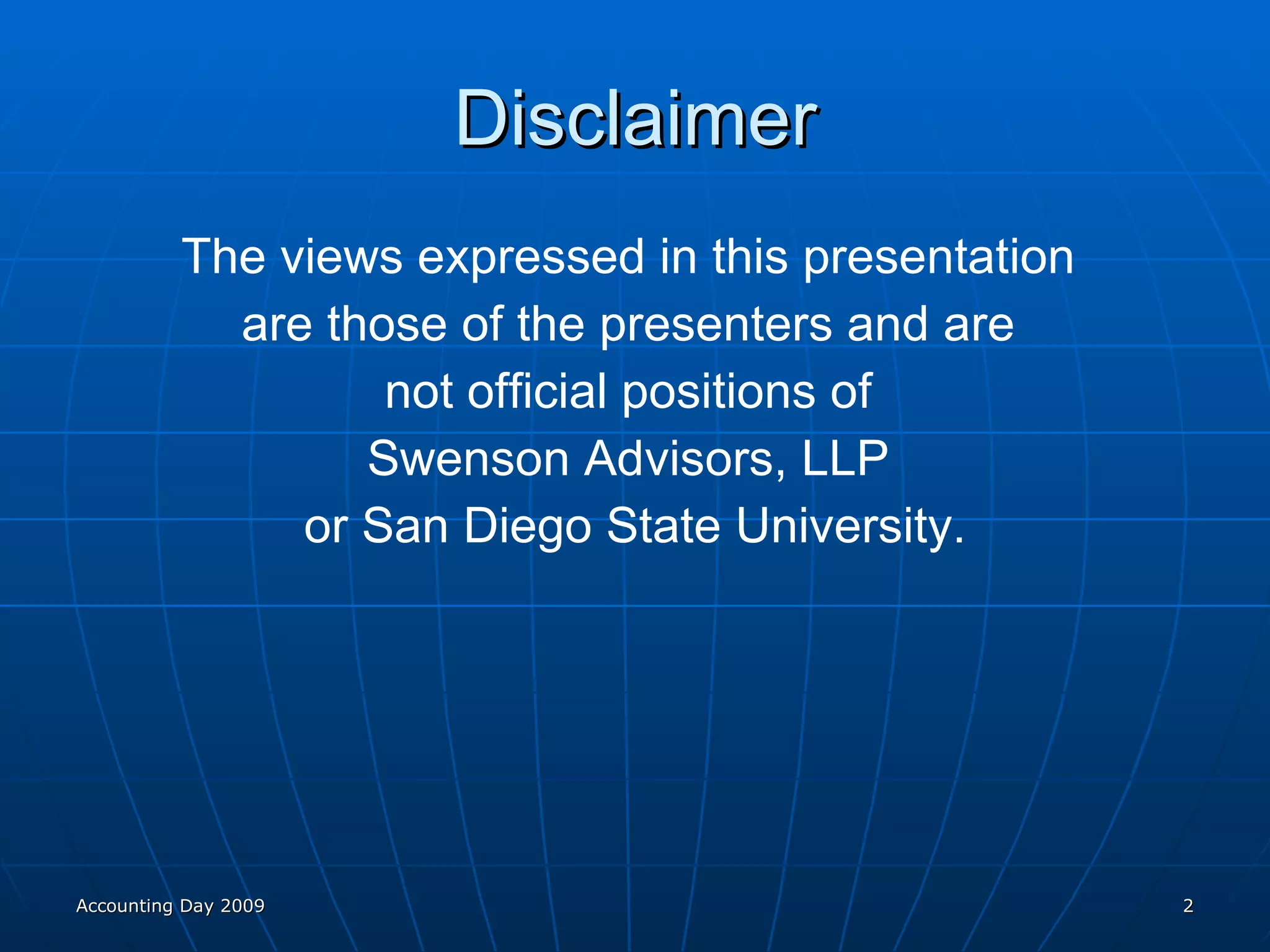 Disclaimer The views expressed in this presentation  are those of the presenters and are  not official positions of  Swenson Advisors, LLP  or San Diego State University. Accounting Day 2009 