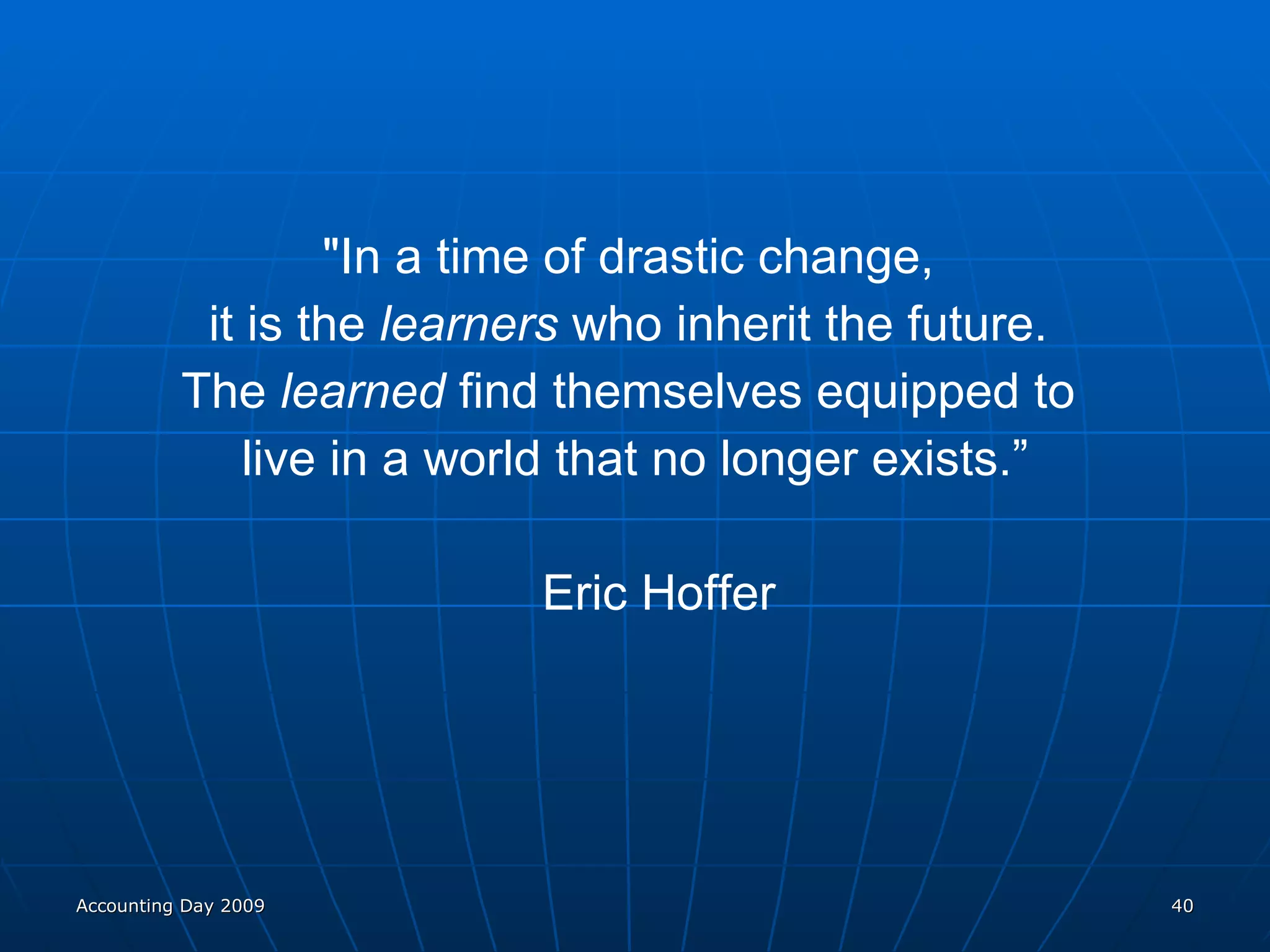 &quot;In a time of drastic change,  it is the  learners  who inherit the future.  The  learned  find themselves equipped to  live in a world that no longer exists.” Eric Hoffer Accounting Day 2009 