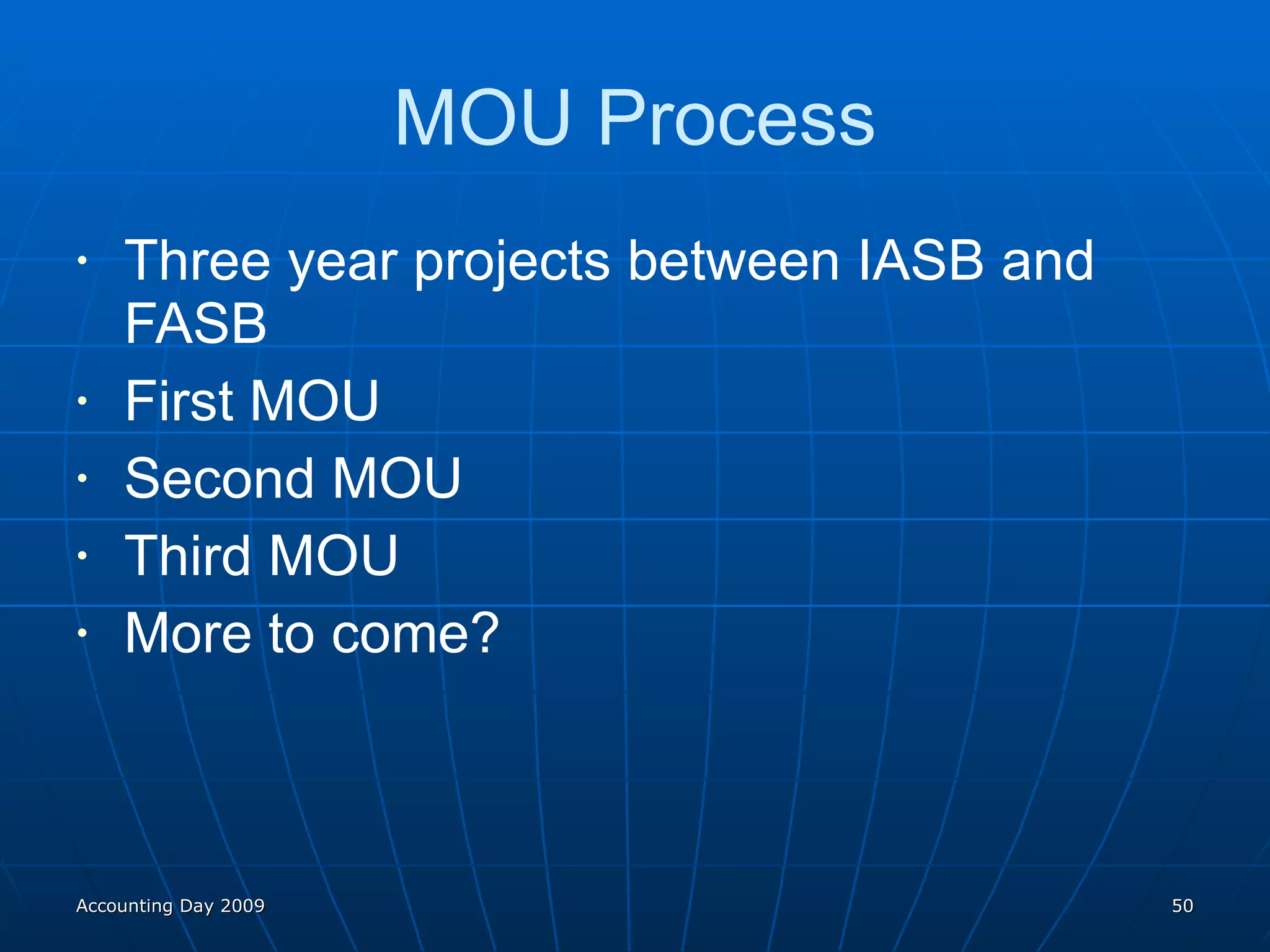 MOU Process Three year projects between IASB and FASB First MOU Second MOU Third MOU More to come? Accounting Day 2009 