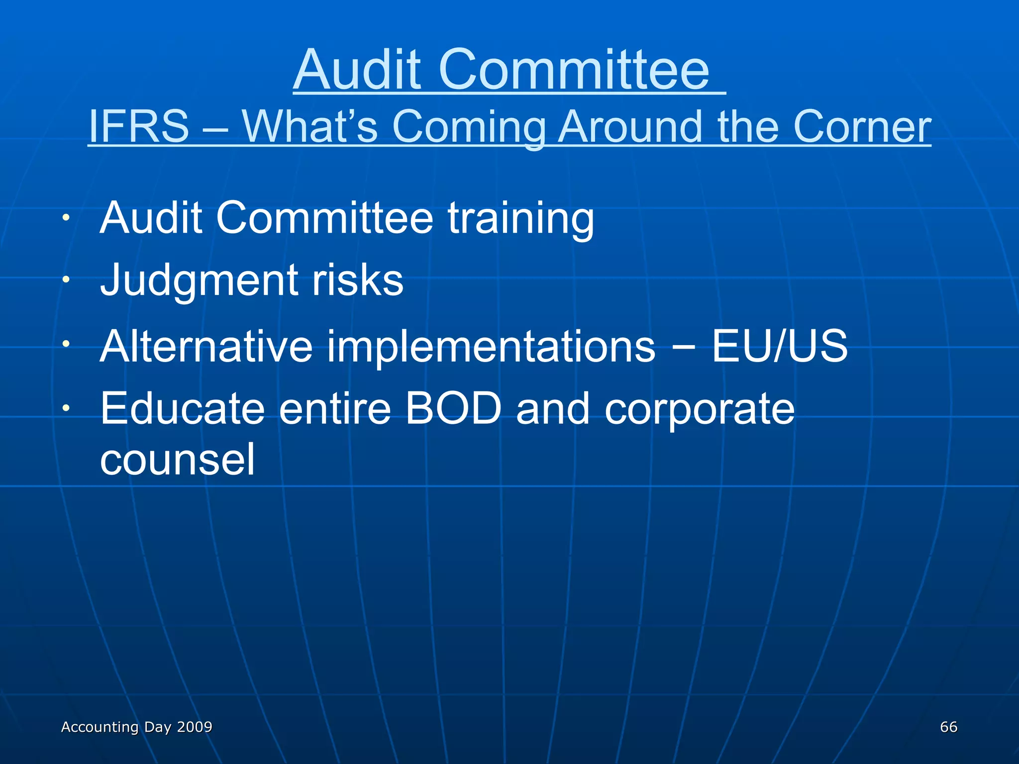 Audit Committee  IFRS – What’s Coming Around the Corner Audit Committee training Judgment risks Alternative implementations  –  EU/US Educate entire BOD and corporate counsel Accounting Day 2009 