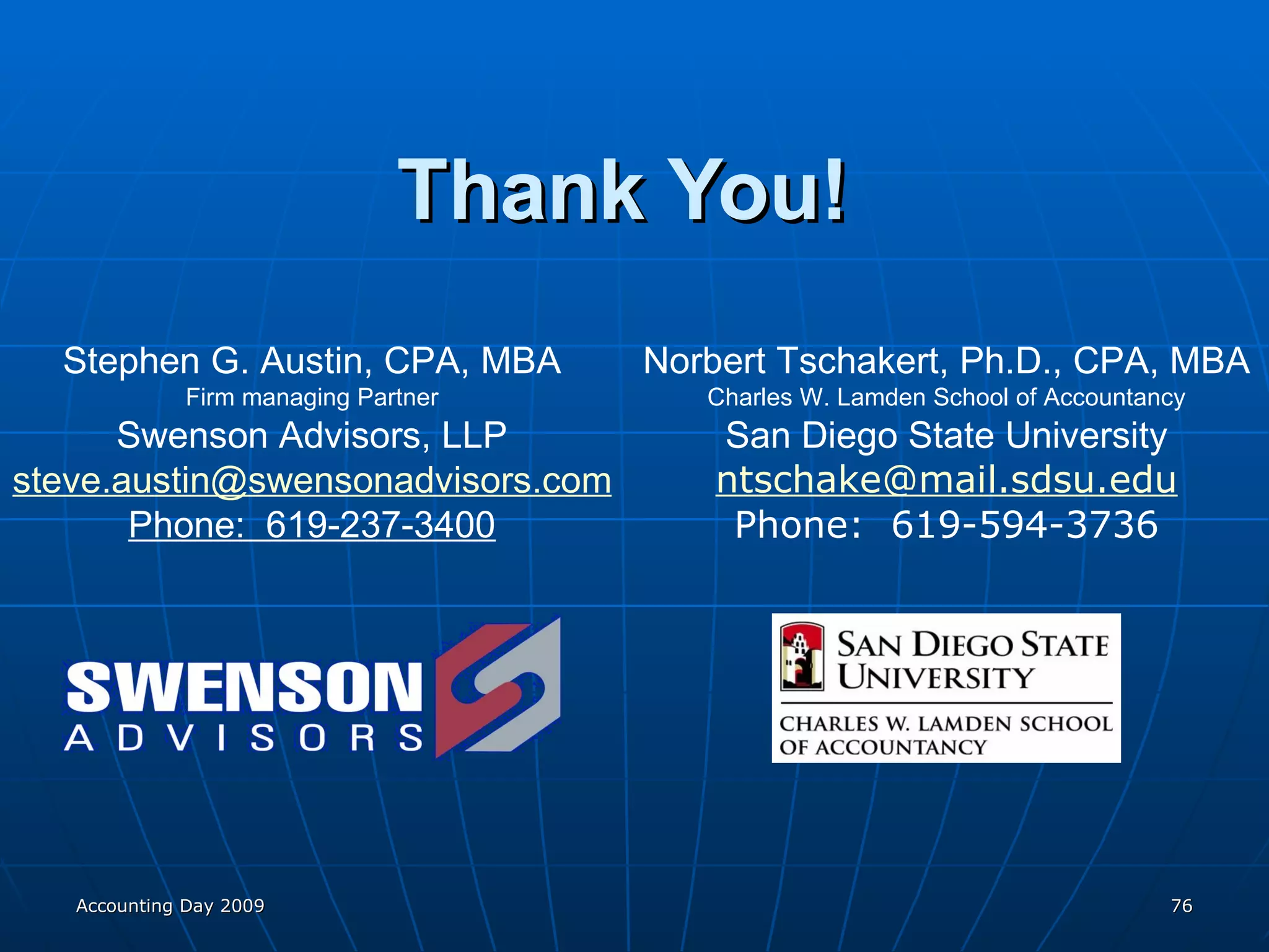 Thank You!   Accounting Day 2009 Stephen G. Austin, CPA, MBA Firm managing Partner Swenson Advisors, LLP [email_address] Phone:  619-237-3400 Norbert Tschakert, Ph.D., CPA, MBA Charles W. Lamden School of Accountancy San Diego State University [email_address] Phone:  619-594-3736 