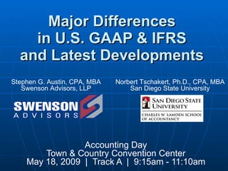 Major Differences  in U.S. GAAP & IFRS  and Latest Developments   Accounting Day Town & Country Convention Center May 18, 2009  |  Track A  |  9:15am - 11:10am Stephen G. Austin, CPA, MBA Swenson Advisors, LLP Norbert Tschakert, Ph.D., CPA, MBA San Diego State University 