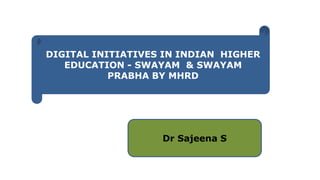 DIGITAL INITIATIVES IN INDIAN HIGHER
EDUCATION - SWAYAM & SWAYAM
PRABHA BY MHRD
Dr Sajeena S
 