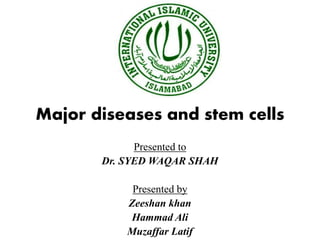 Major diseases and stem cells
Presented to
Dr. SYED WAQAR SHAH
Presented by
Zeeshan khan
Hammad Ali
Muzaffar Latif
 