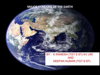 BY : K RAMESH (TGT S ST) KV URI
AND
DEEPAK KUMAR (TGT S ST)
MAJOR DOMAINS OF THE EARTH
 