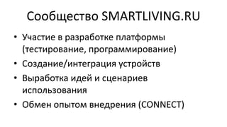 Сообщество SMARTLIVING.RU
• Участие в разработке платформы
(тестирование, программирование)
• Создание/интеграция устройств
• Выработка идей и сценариев
использования
• Обмен опытом внедрения (CONNECT)

 