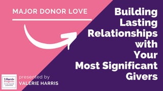 Building
Lasting
Relationships
with
Your
Most Significant
Givers
MAJOR DONOR LOVE
presented by
VALERIE HARRIS
 
