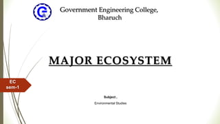 MAJOR ECOSYSTEM
Subject ,
Environmental Studies
Government Engineering College,
Bharuch
EC
sem-1
 