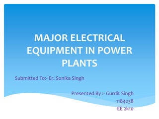 MAJOR ELECTRICAL
EQUIPMENT IN POWER
PLANTS
Submitted To:- Er. Sonika Singh
Presented By :- Gurdit Singh
1184238
EE 2k10
 