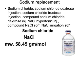 Sodium replacement
• Sodium chloride, sodium chloride dextrose
injection, sodium chloride fructose
injection, compound sodium chloride
dextrose inj. NaCl hypertonic inj.,
compound NaCl sol”, NaCl irrigation sol”
Sodium chloride
NaCl
mw. 58.45 gm/mol
 