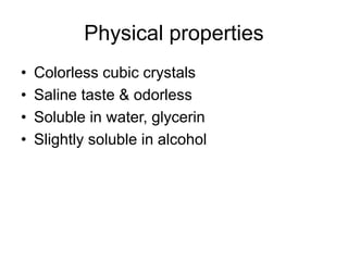 Physical properties
• Colorless cubic crystals
• Saline taste & odorless
• Soluble in water, glycerin
• Slightly soluble in alcohol
 