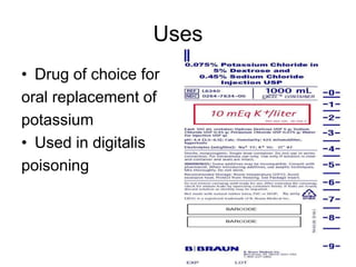 Uses
• Drug of choice for
oral replacement of
potassium
• Used in digitalis
poisoning
 
