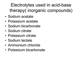 Electrolytes used in acid-base
therapy( inorganic compounds)
• Sodium acetate
• Potassium acetate
• Sodium bicarbonate
• Sodium citrate
• Potassium citrate
• Sodium lactate
• Ammonium chloride
• Potassium bicarbonate
 