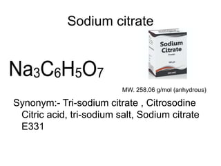Sodium citrate
MW. 258.06 g/mol (anhydrous)
Synonym:- Tri-sodium citrate , Citrosodine
Citric acid, tri-sodium salt, Sodium citrate
E331
 