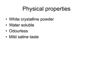 Physical properties
• White crystalline powder
• Water soluble
• Odourless
• Mild saline taste
 