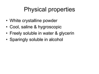 Physical properties
• White crystalline powder
• Cool, saline & hygroscopic
• Freely soluble in water & glycerin
• Sparingly soluble in alcohol
 