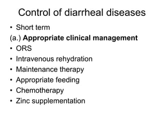 Control of diarrheal diseases
• Short term
(a.) Appropriate clinical management
• ORS
• Intravenous rehydration
• Maintenance therapy
• Appropriate feeding
• Chemotherapy
• Zinc supplementation
 