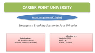 Major Assignment (RAC)
Emergency Breaking System in Four Wheeler
CAREER POINT UNIVERSITY
Major Assignment (IC Engine)
Submitted to :-
Mr. Amardeep Kumar
Assistant professor (M.E Det.)
Submitted by :-
Digvijay(k-10620)
B.tech ( M.E)
3rd Year / 6 th Sem
 