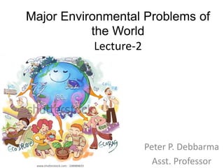 Major Environmental Problems of
the World
Lecture-2
Peter P. Debbarma
Asst. Professor
 