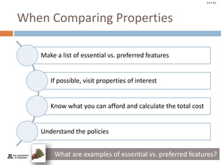 © Take Charge Today – April 2014– Major Expenditures – Slide 9
Funded by a grant from Take Charge America, Inc. to the Norton School of Family and Consumer Sciences Take Charge America Institute at the University of Arizona
2.6.7.G1
When Comparing Properties
Make a list of essential vs. preferred features
If possible, visit properties of interest
Know what you can afford and calculate the total cost
Understand the policies
What are examples of essential vs. preferred features?
 