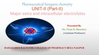 Pharmaceutical Inorganic chemistry
UNIT-II (Part-II)
Major extra and intracellular electrolytes
Presented By
Ms. Pooja D. Bhandare
(Assistant Professor)
DADASAHEB BALPANDE COLLEGE OF PHARMACY BESA NAGPUR
 