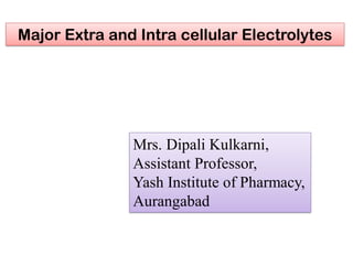 Major Extra and Intra cellular Electrolytes
Mrs. Dipali Kulkarni,
Assistant Professor,
Yash Institute of Pharmacy,
Aurangabad
 