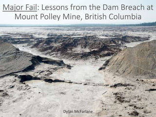 Major Fail: Lessons from the Dam Breach at 
Mount Polley Mine, British Columbia 
Dylan McFarlane 
 