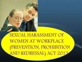SEXUAL HARASSMENT OF
WOMEN AT WORKPLACE
(PREVENTION, PROHIBITION
AND REDRESSAL) ACT 2013
 