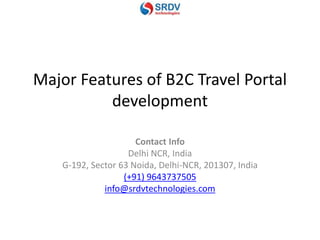 Major Features of B2C Travel Portal
development
Contact Info
Delhi NCR, India
G-192, Sector 63 Noida, Delhi-NCR, 201307, India
(+91) 9643737505
info@srdvtechnologies.com
 