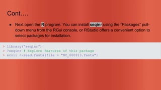 Cont….
● Next open the R program. You can install seqinr using the “Packages” pull-
down menu from the RGui console, or RStudio offers a convenient option to
select packages for installation.
 